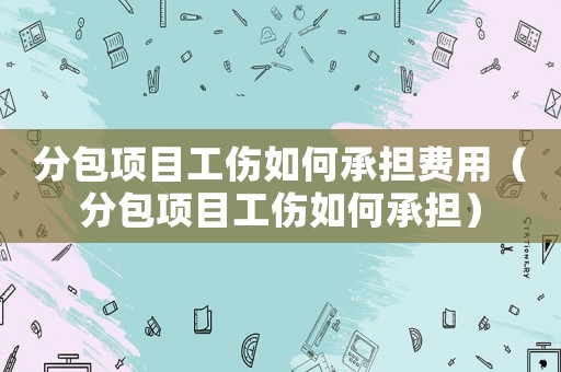 分包項目工傷如何承擔費用（分包項目工傷如何承擔）