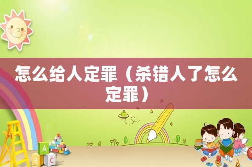 怎么給人定罪（殺錯人了怎么定罪）