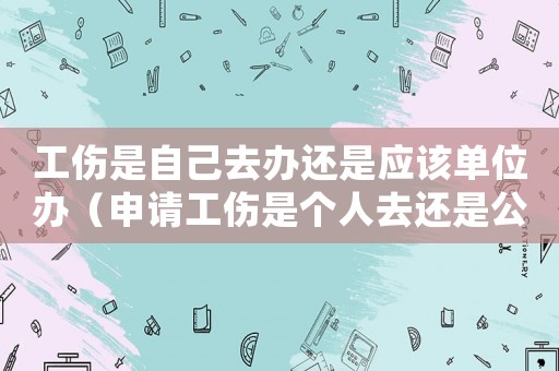 工傷是自己去辦還是應(yīng)該單位辦（申請(qǐng)工傷是個(gè)人去還是公司）