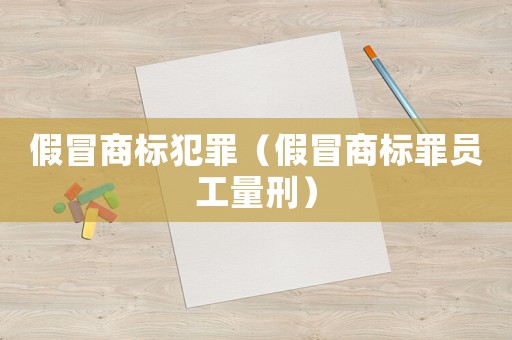假冒商標犯罪（假冒商標罪員工量刑）