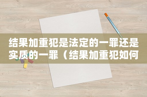 結果加重犯是法定的一罪還是實質的一罪（結果加重犯如何量刑）