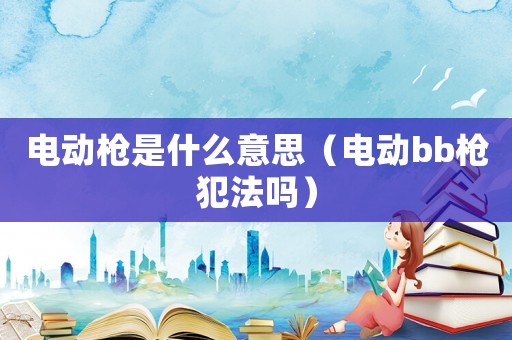 電動(dòng)槍是什么意思（電動(dòng)bb槍犯法嗎）