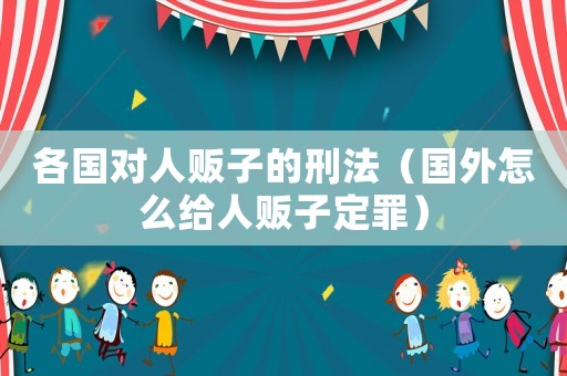 各國(guó)對(duì)人販子的刑法（國(guó)外怎么給人販子定罪）