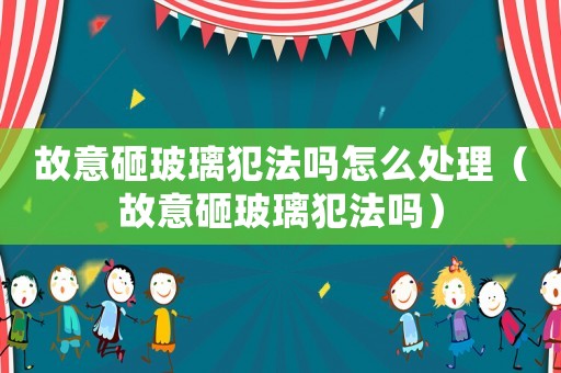 故意砸玻璃犯法嗎怎么處理（故意砸玻璃犯法嗎）