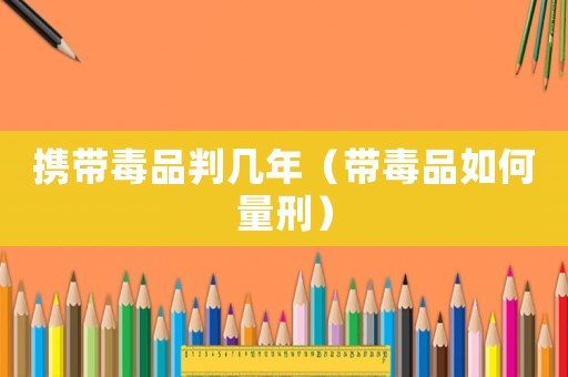 攜帶毒品判幾年（帶毒品如何量刑）