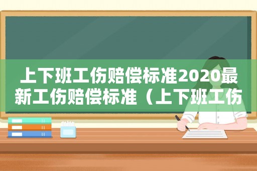 上下班工傷賠償標準2020最新工傷賠償標準（上下班工傷怎樣認定）