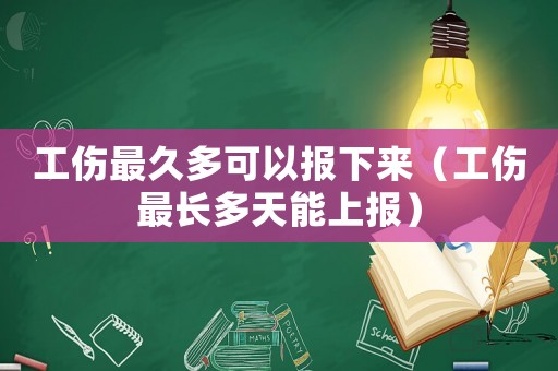 工傷最久多可以報下來（工傷最長多天能上報）