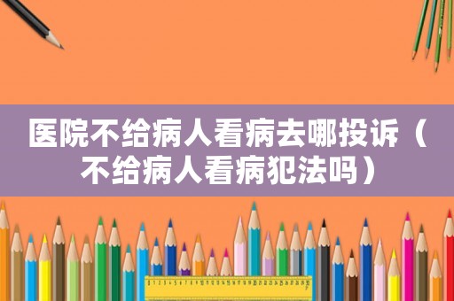 醫(yī)院不給病人看病去哪投訴（不給病人看病犯法嗎）