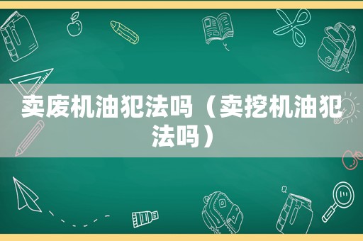 賣廢機油犯法嗎（賣挖機油犯法嗎）
