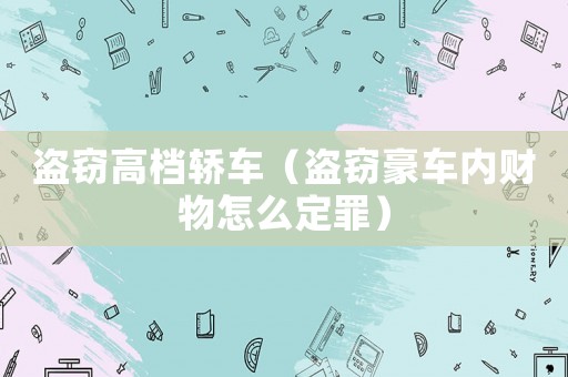 盜竊高檔轎車（盜竊豪車內(nèi)財(cái)物怎么定罪）