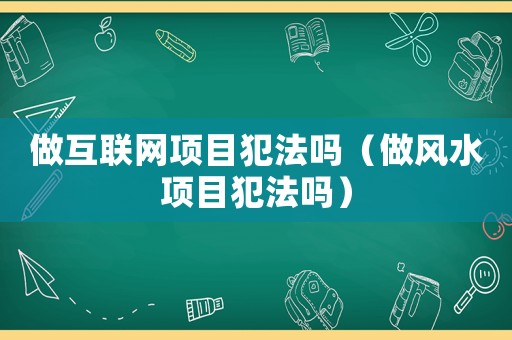 做互聯網項目犯法嗎（做風水項目犯法嗎）