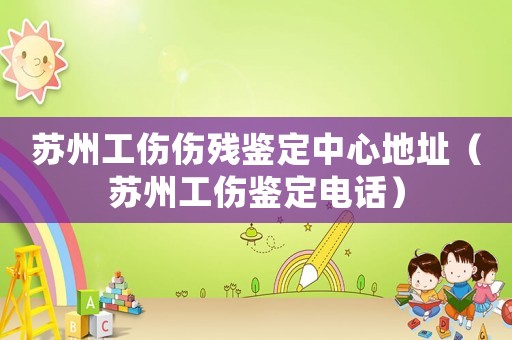 蘇州工傷傷殘鑒定中心地址（蘇州工傷鑒定電話）