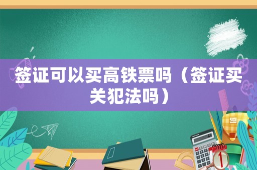 簽證可以買高鐵票嗎（簽證買關犯法嗎）