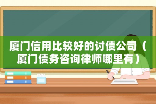 廈門(mén)信用比較好的討債公司（廈門(mén)債務(wù)咨詢(xún)律師哪里有）