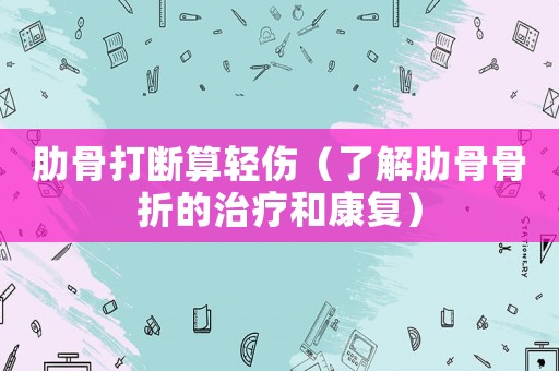 肋骨打斷算輕傷（了解肋骨骨折的治療和康復）