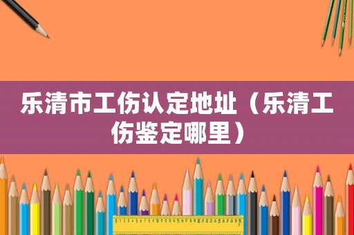 樂清市工傷認定地址（樂清工傷鑒定哪里）