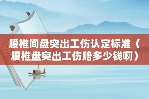 腰椎間盤突出工傷認定標準（腰椎盤突出工傷賠多少錢啊）