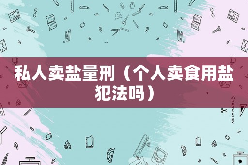 私人賣鹽量刑（個人賣食用鹽犯法嗎）