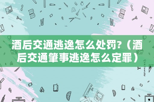 酒后交通逃逸怎么處罰?（酒后交通肇事逃逸怎么定罪）