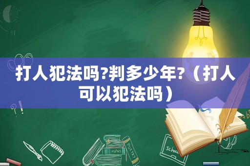 打人犯法嗎?判多少年?（打人可以犯法嗎）
