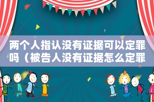 兩個人指認沒有證據可以定罪嗎（被告人沒有證據怎么定罪）
