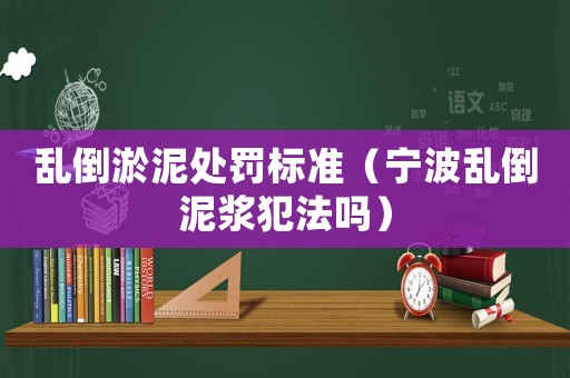 亂倒淤泥處罰標準（寧波亂倒泥漿犯法嗎）