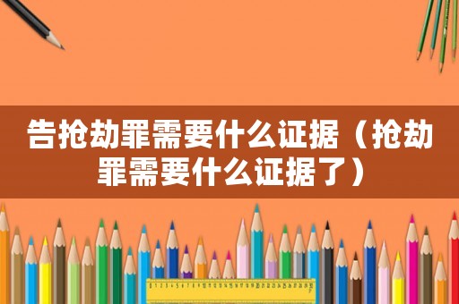 告搶劫罪需要什么證據（搶劫罪需要什么證據了）