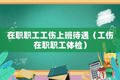 在職職工工傷上班待遇（工傷在職職工體檢）