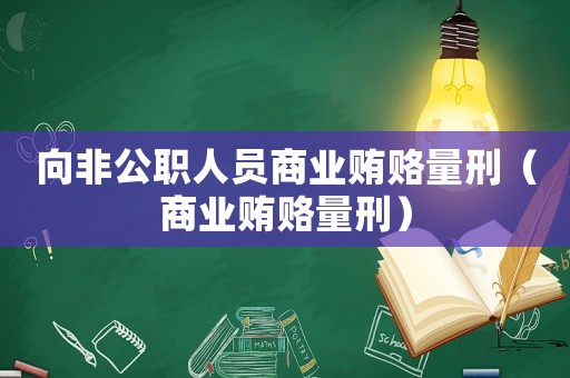 向非公職人員商業(yè)賄賂量刑（商業(yè)賄賂量刑）