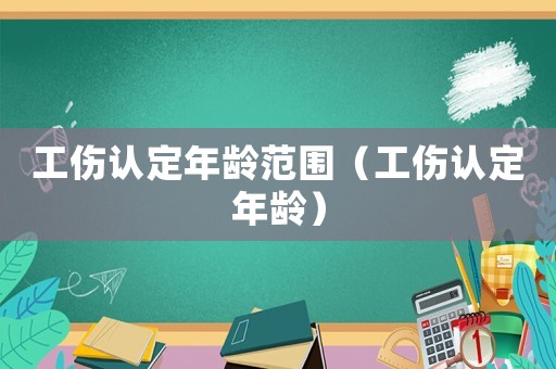 工傷認定年齡范圍（工傷認定年齡）