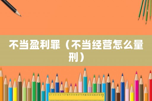 不當(dāng)盈利罪（不當(dāng)經(jīng)營(yíng)怎么量刑）