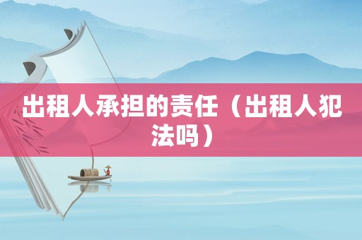 出租人承擔(dān)的責(zé)任（出租人犯法嗎）