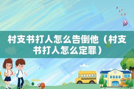 村支書打人怎么告倒他（村支書打人怎么定罪）