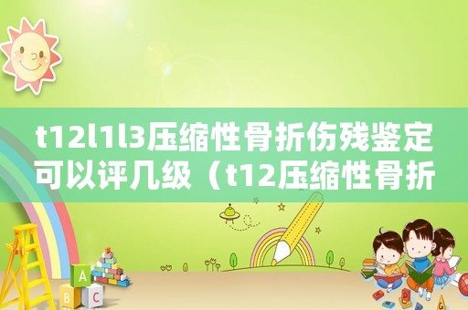 t12l1l3壓縮性骨折傷殘鑒定可以評幾級（t12壓縮性骨折保守治療工傷評殘）