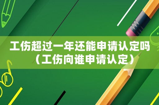 工傷超過(guò)一年還能申請(qǐng)認(rèn)定嗎（工傷向誰(shuí)申請(qǐng)認(rèn)定）