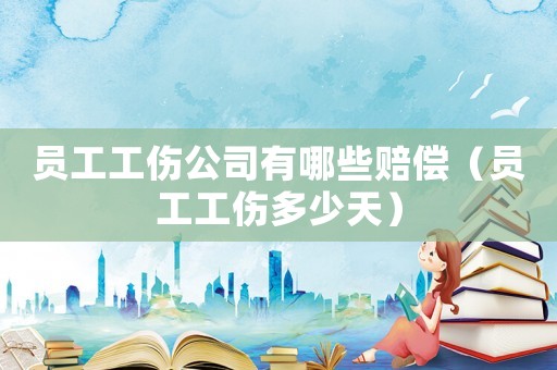員工工傷公司有哪些賠償（員工工傷多少天）