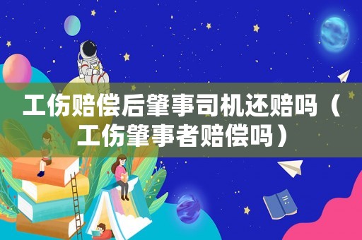 工傷賠償后肇事司機還賠嗎（工傷肇事者賠償嗎）