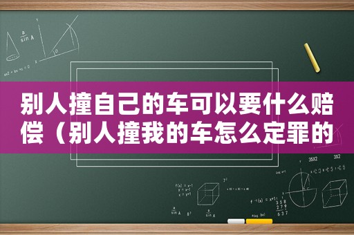 別人撞自己的車可以要什么賠償（別人撞我的車怎么定罪的）