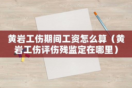 黃巖工傷期間工資怎么算（黃巖工傷評傷殘監定在哪里）