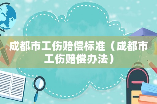 成都市工傷賠償標(biāo)準(zhǔn)（成都市工傷賠償辦法）