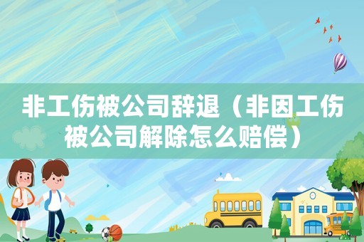 非工傷被公司辭退（非因工傷被公司解除怎么賠償）
