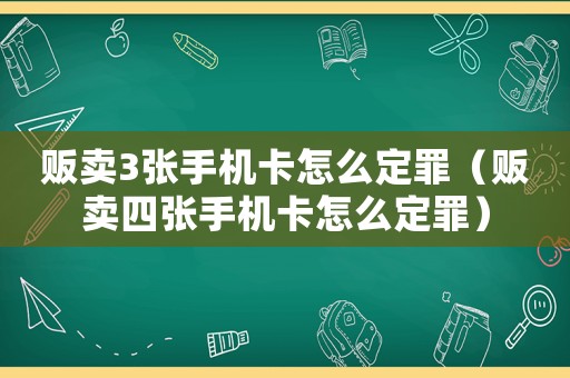 販賣3張手機(jī)卡怎么定罪（販賣四張手機(jī)卡怎么定罪）