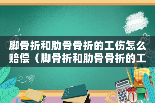 腳骨折和肋骨骨折的工傷怎么賠償（腳骨折和肋骨骨折的工傷怎么賠）
