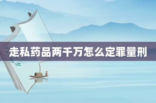 走私藥品兩千萬怎么定罪量刑