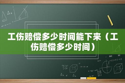 工傷賠償多少時間能下來（工傷賠償多少時間）