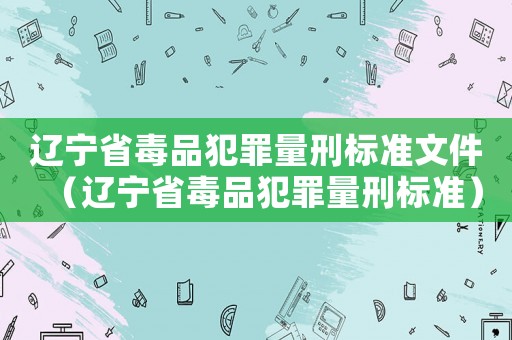 遼寧省毒品犯罪量刑標準文件（遼寧省毒品犯罪量刑標準）