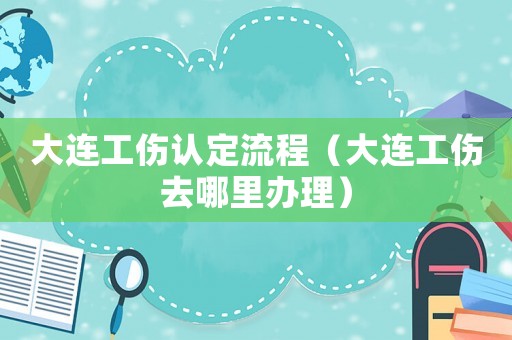 大連工傷認定流程（大連工傷去哪里辦理）