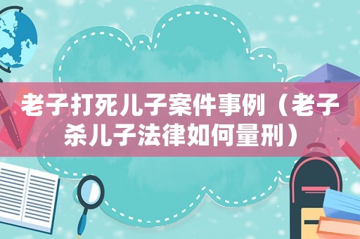 老子打死兒子案件事例（老子殺兒子法律如何量刑）