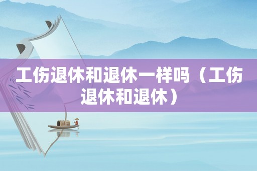 工傷退休和退休一樣嗎（工傷退休和退休）