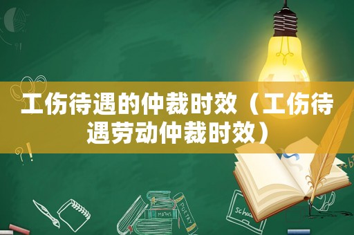 工傷待遇的仲裁時效（工傷待遇勞動仲裁時效）